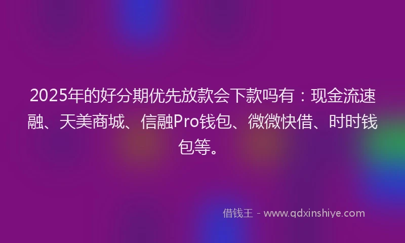 2025年的好分期优先放款会下款吗有：现金流速融、天美商城、信融Pro钱包、微微快借、时时钱包等。