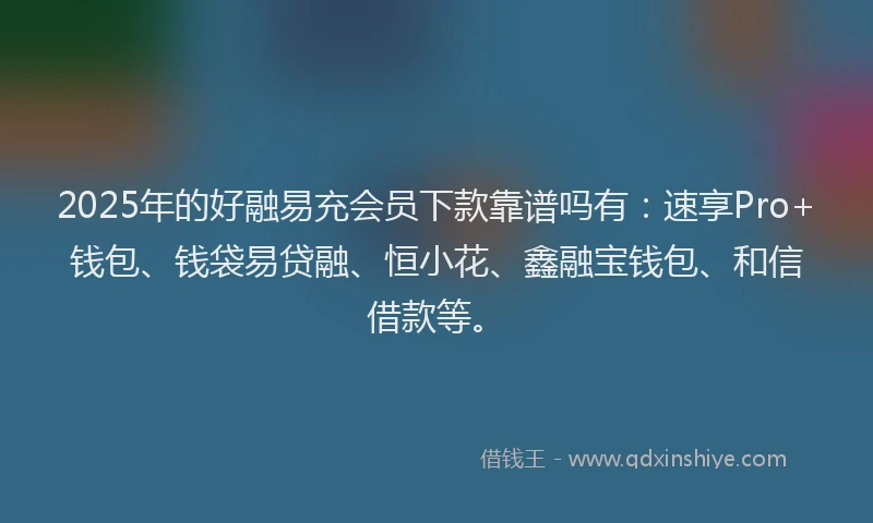 2025年的好融易充会员下款靠谱吗有：速享Pro+钱包、钱袋易贷融、恒小花、鑫融宝钱包、和信借款等。