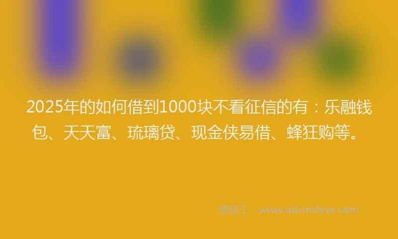 2025年的如何借到1000块不看征信的有：乐融钱包、天天富、琉璃贷、现金侠易借、蜂狂购等。
