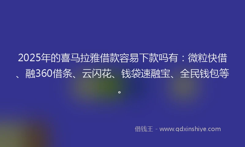 2025年的喜马拉雅借款容易下款吗有：微粒快借、融360借条、云闪花、钱袋速融宝、全民钱包等。