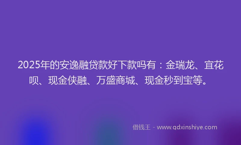 2025年的安逸融贷款好下款吗有：金瑞龙、宜花呗、现金侠融、万盛商城、现金秒到宝等。