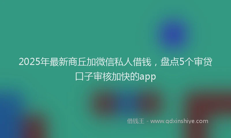 2025年最新商丘加微信私人借钱，盘点5个审贷口子审核加快的app