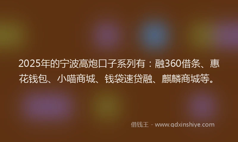 2025年的宁波高炮口子系列有：融360借条、惠花钱包、小喵商城、钱袋速贷融、麒麟商城等。