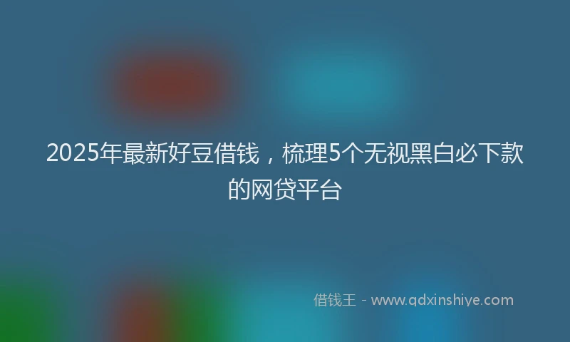 2025年最新好豆借钱，梳理5个无视黑白必下款的网贷平台