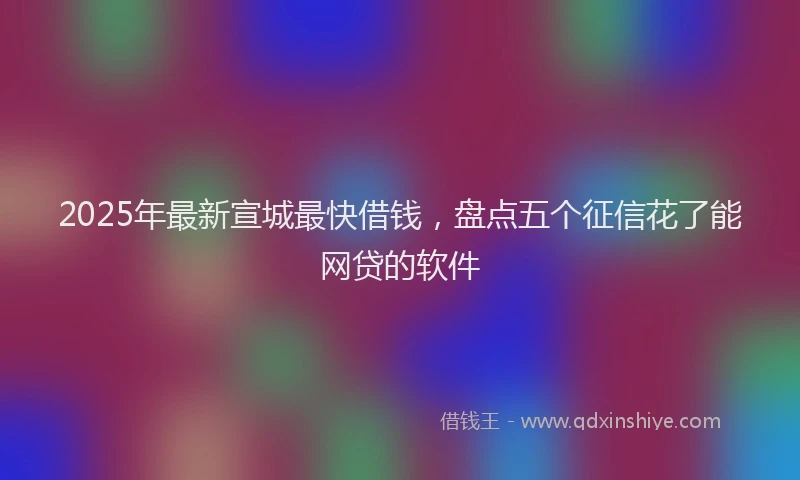 2025年最新宣城最快借钱，盘点五个征信花了能网贷的软件