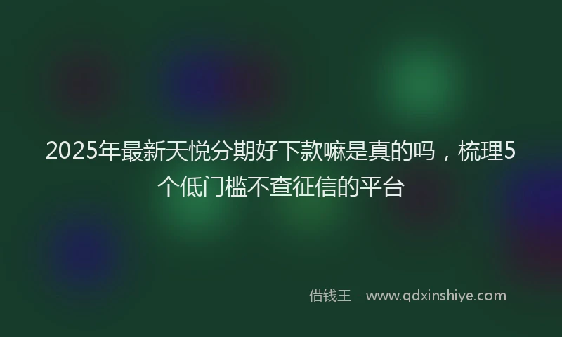 2025年最新天悦分期好下款嘛是真的吗，梳理5个低门槛不查征信的平台