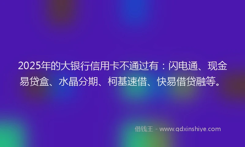 2025年的大银行信用卡不通过有：闪电通、现金易贷盒、水晶分期、柯基速借、快易借贷融等。