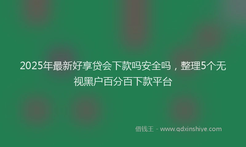 2025年最新好享贷会下款吗安全吗，整理5个无视黑户百分百下款平台