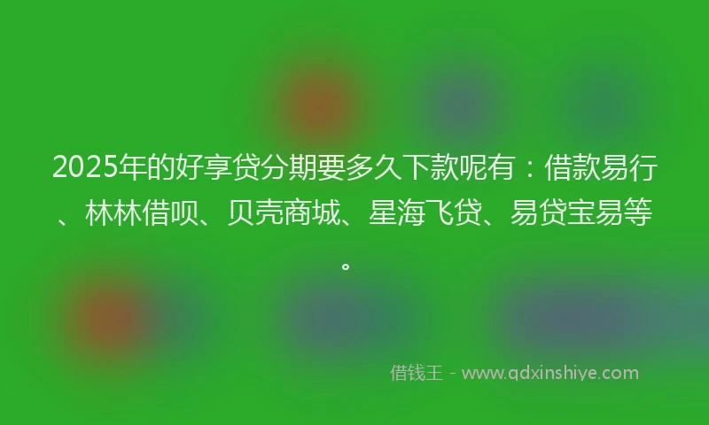 2025年的好享贷分期要多久下款呢有：借款易行、林林借呗、贝壳商城、星海飞贷、易贷宝易等。