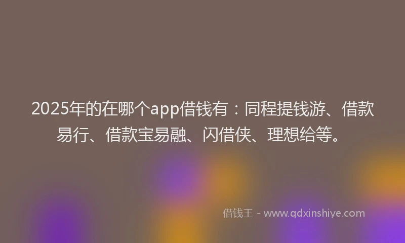2025年的在哪个app借钱有：同程提钱游、借款易行、借款宝易融、闪借侠、理想给等。