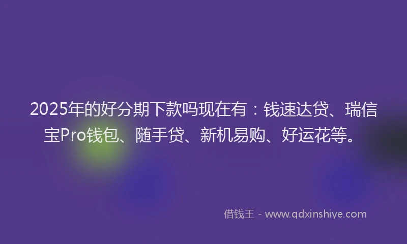 2025年的好分期下款吗现在有：钱速达贷、瑞信宝Pro钱包、随手贷、新机易购、好运花等。