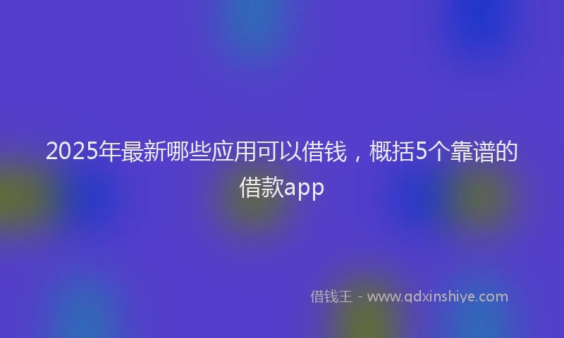 2025年最新哪些应用可以借钱，概括5个靠谱的借款app
