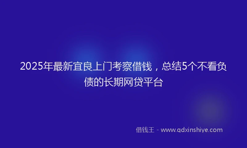 2025年最新宜良上门考察借钱，总结5个不看负债的长期网贷平台