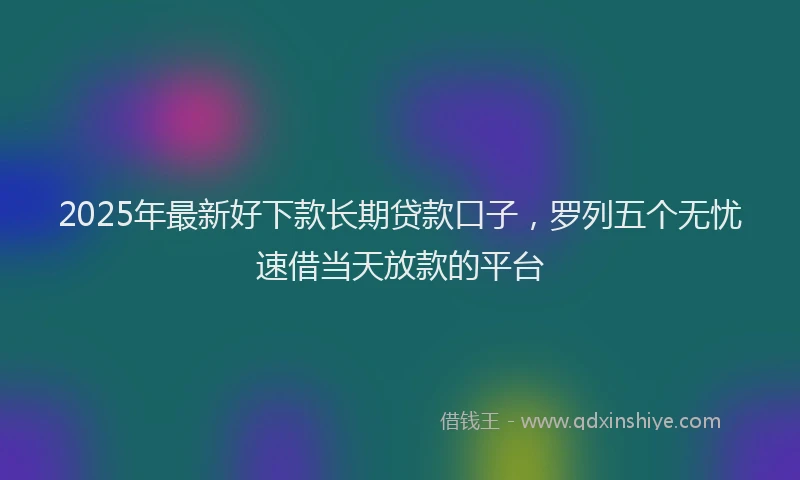 2025年最新好下款长期贷款口子，罗列五个无忧速借当天放款的平台