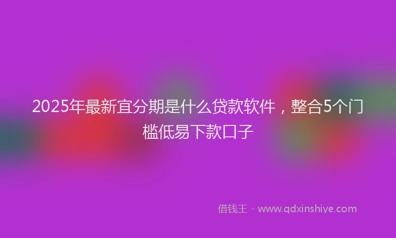 2025年最新宜分期是什么贷款软件，整合5个门槛低易下款口子