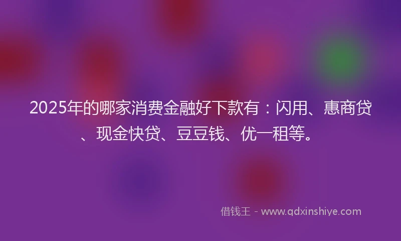 2025年的哪家消费金融好下款有：闪用、惠商贷、现金快贷、豆豆钱、优一租等。