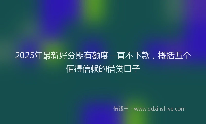 2025年最新好分期有额度一直不下款，概括五个值得信赖的借贷口子