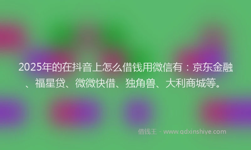 2025年的在抖音上怎么借钱用微信有：京东金融、福星贷、微微快借、独角兽、大利商城等。