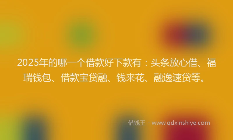 2025年的哪一个借款好下款有：头条放心借、福瑞钱包、借款宝贷融、钱来花、融逸速贷等。