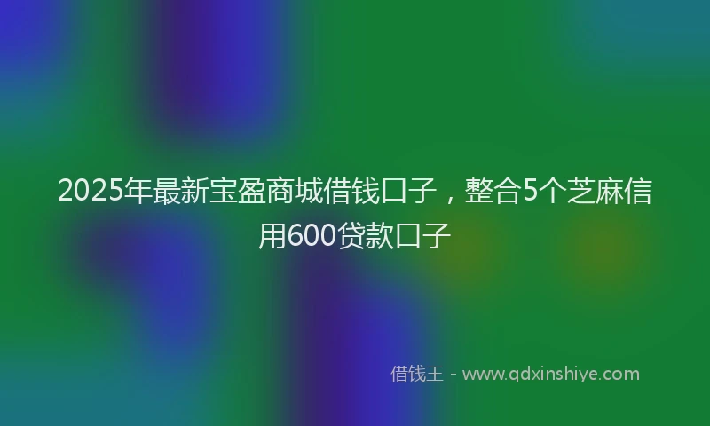 2025年最新宝盈商城借钱口子，整合5个芝麻信用600贷款口子