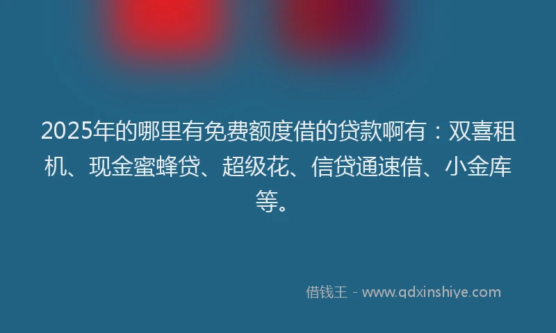 2025年的哪里有免费额度借的贷款啊有：双喜租机、现金蜜蜂贷、超级花、信贷通速借、小金库等。