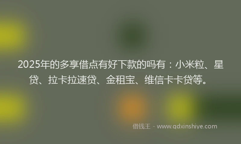 2025年的多享借点有好下款的吗有：小米粒、星贷、拉卡拉速贷、金租宝、维信卡卡贷等。
