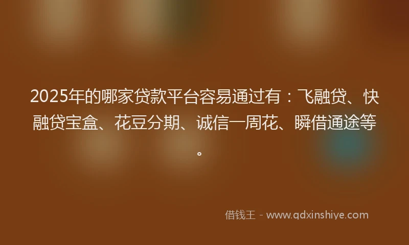 2025年的哪家贷款平台容易通过有：飞融贷、快融贷宝盒、花豆分期、诚信一周花、瞬借通途等。