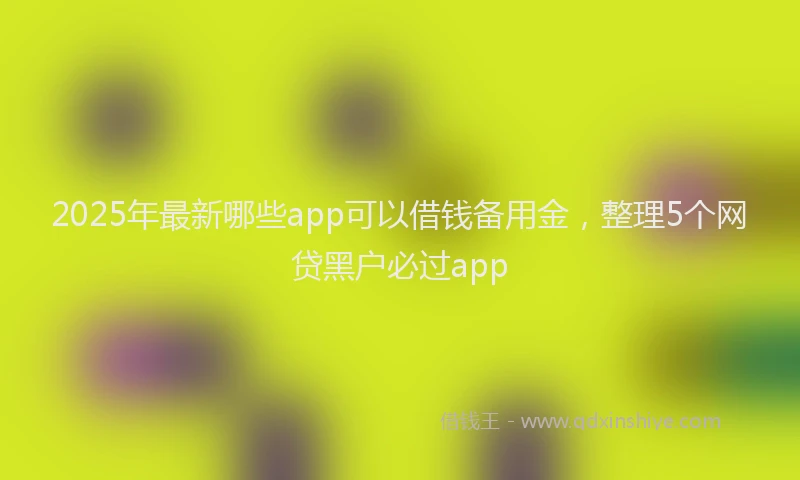 2025年最新哪些app可以借钱备用金，整理5个网贷黑户必过app