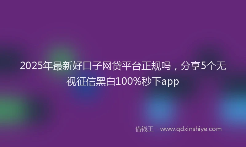 2025年最新好口子网贷平台正规吗，分享5个无视征信黑白100%秒下app