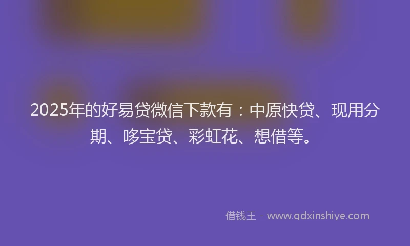2025年的好易贷微信下款有：中原快贷、现用分期、哆宝贷、彩虹花、想借等。
