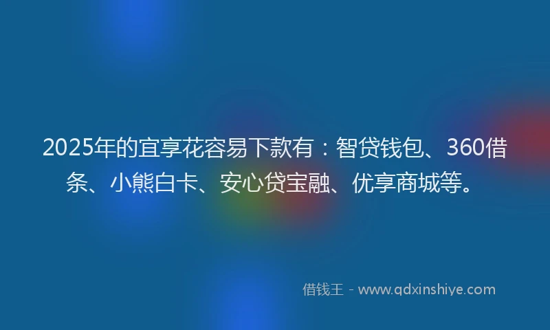 2025年的宜享花容易下款有：智贷钱包、360借条、小熊白卡、安心贷宝融、优享商城等。