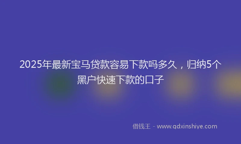 2025年最新宝马贷款容易下款吗多久，归纳5个黑户快速下款的口子