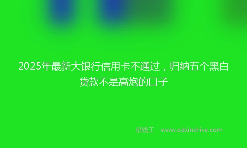 2025年最新大银行信用卡不通过，归纳五个黑白贷款不是高炮的口子