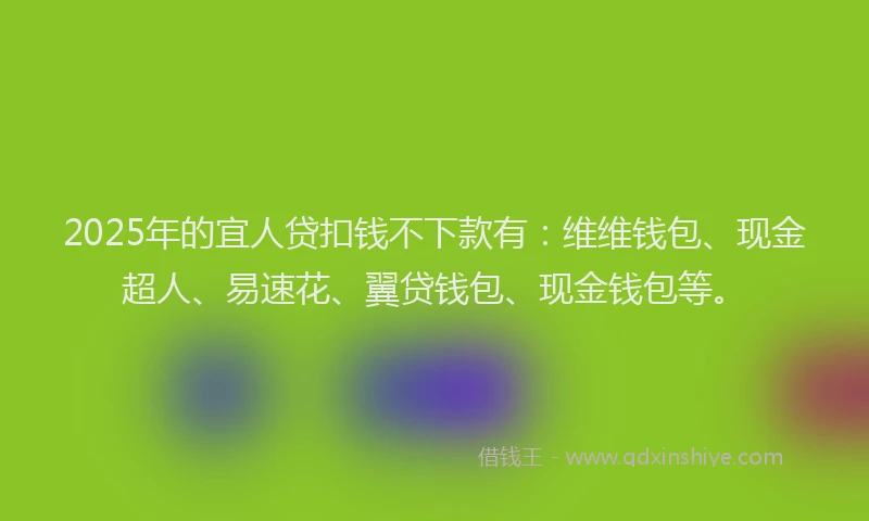 2025年的宜人贷扣钱不下款有：维维钱包、现金超人、易速花、翼贷钱包、现金钱包等。