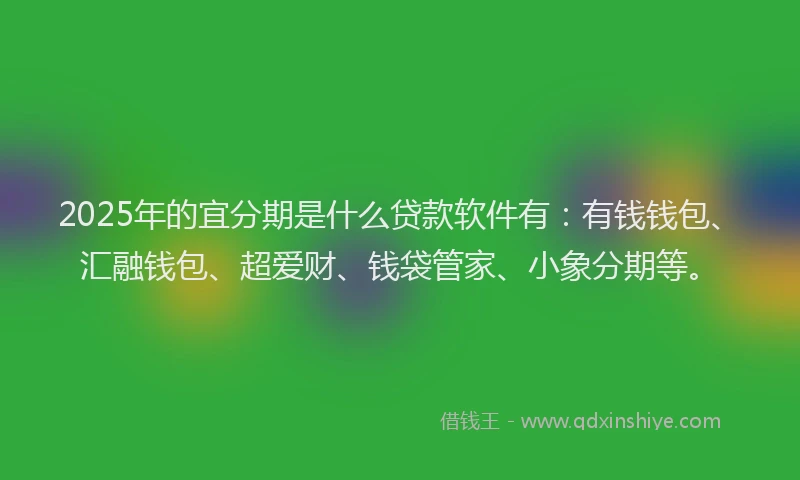 2025年的宜分期是什么贷款软件有：有钱钱包、汇融钱包、超爱财、钱袋管家、小象分期等。