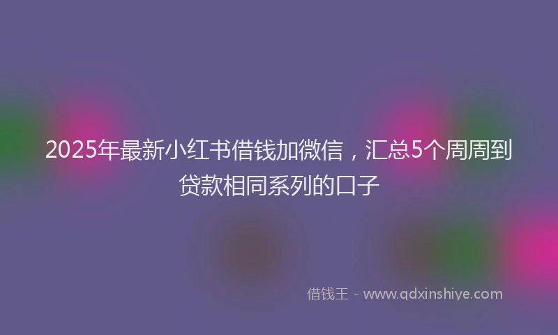 2025年最新小红书借钱加微信，汇总5个周周到贷款相同系列的口子