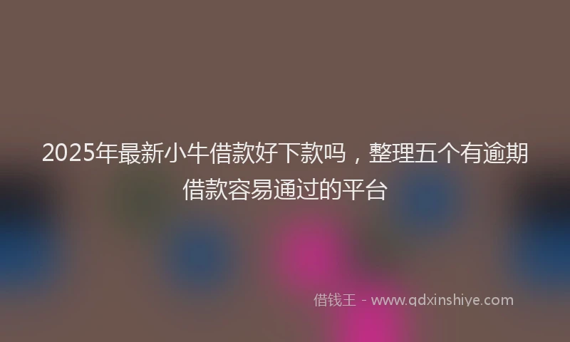 2025年最新小牛借款好下款吗，整理五个有逾期借款容易通过的平台