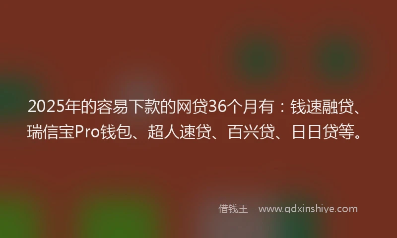 2025年的容易下款的网贷36个月有：钱速融贷、瑞信宝Pro钱包、超人速贷、百兴贷、日日贷等。
