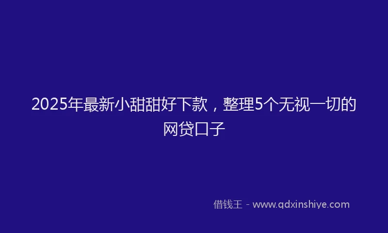 2025年最新小甜甜好下款，整理5个无视一切的网贷口子