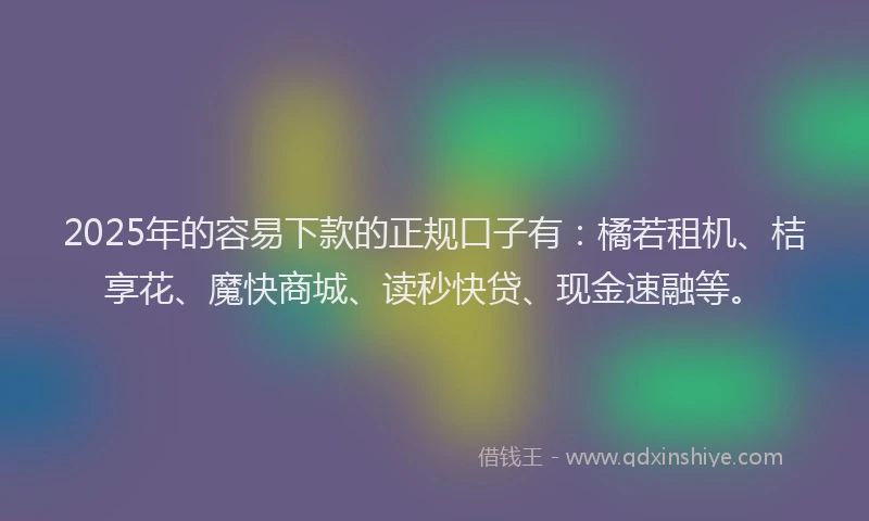 2025年的容易下款的正规口子有：橘若租机、桔享花、魔快商城、读秒快贷、现金速融等。