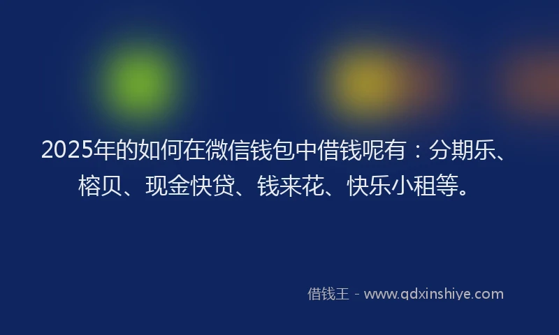 2025年的如何在微信钱包中借钱呢有：分期乐、榕贝、现金快贷、钱来花、快乐小租等。