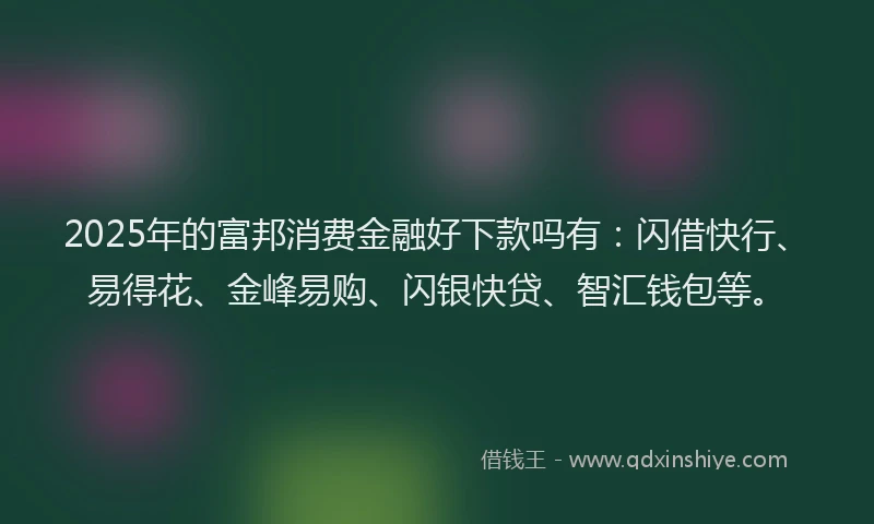 2025年的富邦消费金融好下款吗有：闪借快行、易得花、金峰易购、闪银快贷、智汇钱包等。