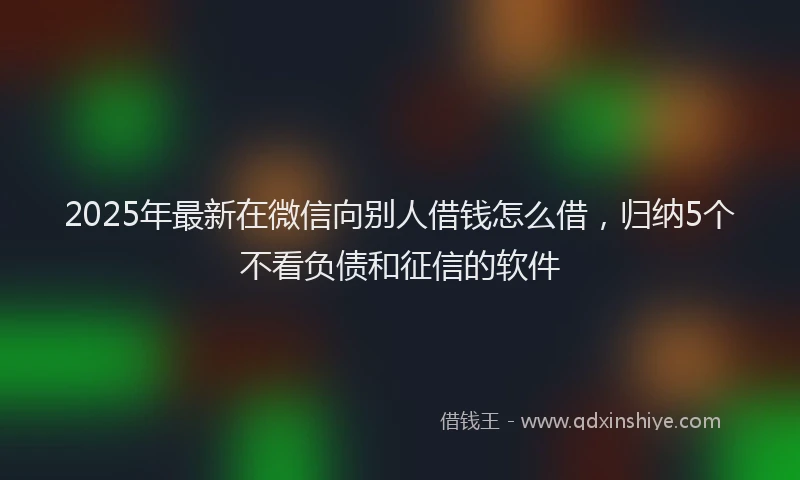 2025年最新在微信向别人借钱怎么借，归纳5个不看负债和征信的软件