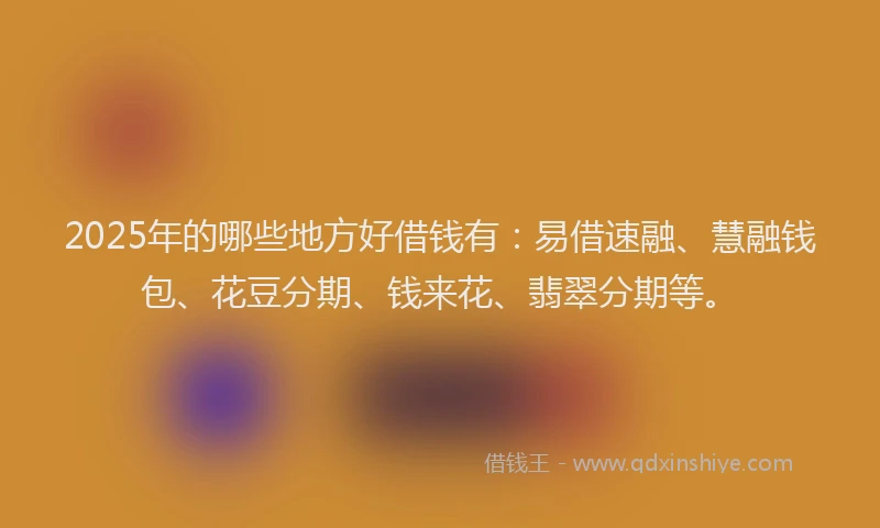 2025年的哪些地方好借钱有：易借速融、慧融钱包、花豆分期、钱来花、翡翠分期等。