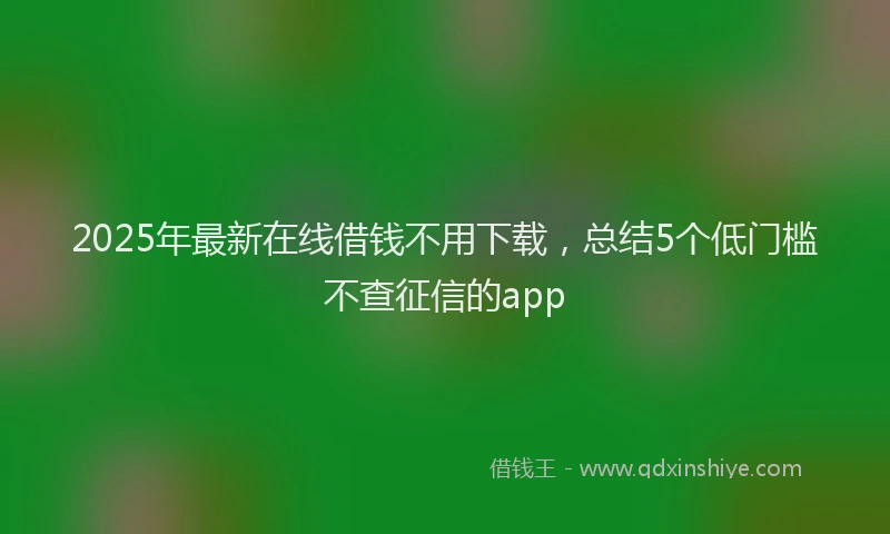 2025年最新在线借钱不用下载，总结5个低门槛不查征信的app