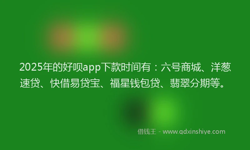 2025年的好呗app下款时间有：六号商城、洋葱速贷、快借易贷宝、福星钱包贷、翡翠分期等。