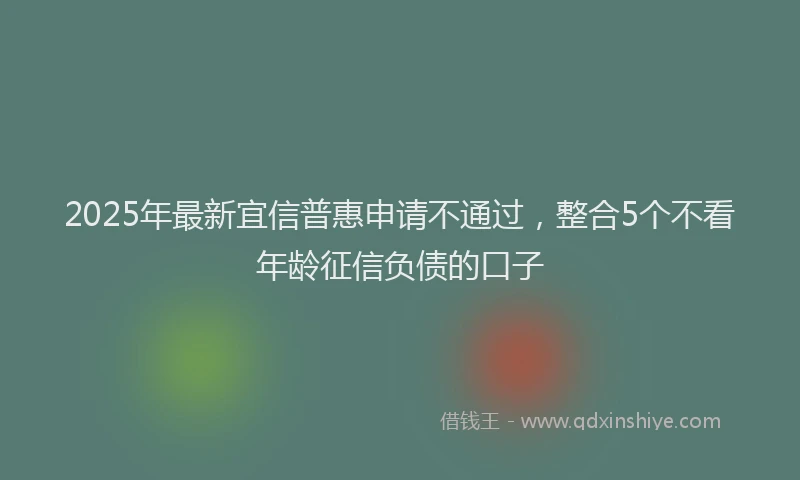 2025年最新宜信普惠申请不通过，整合5个不看年龄征信负债的口子