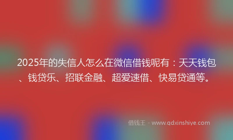 2025年的失信人怎么在微信借钱呢有：天天钱包、钱贷乐、招联金融、超爱速借、快易贷通等。