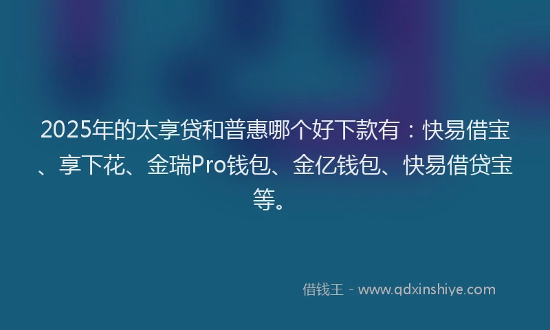 2025年的太享贷和普惠哪个好下款有：快易借宝、享下花、金瑞Pro钱包、金亿钱包、快易借贷宝等。