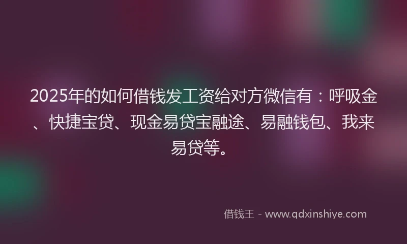 2025年的如何借钱发工资给对方微信有：呼吸金、快捷宝贷、现金易贷宝融途、易融钱包、我来易贷等。